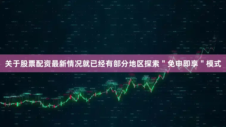 关于股票配资最新情况就已经有部分地区探索＂免申即享＂模式