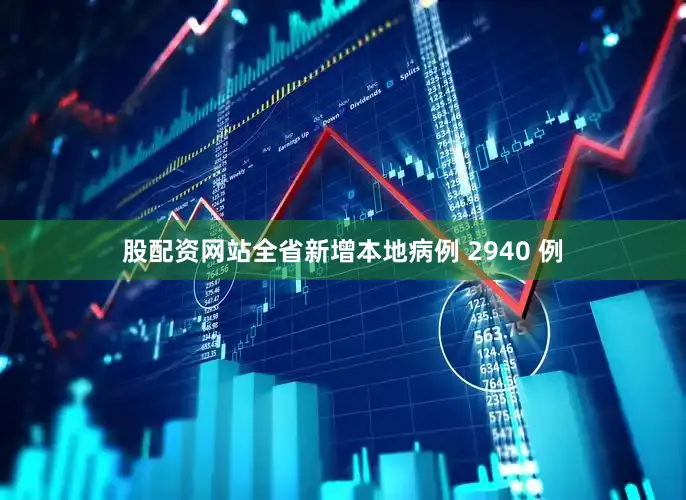 股配资网站全省新增本地病例 2940 例