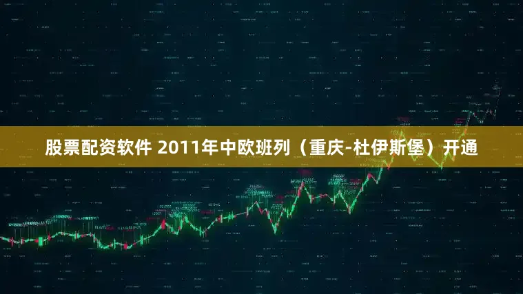 股票配资软件 2011年中欧班列（重庆-杜伊斯堡）开通