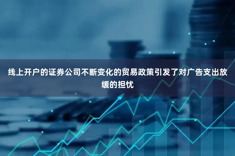 线上开户的证券公司　　不断变化的贸易政策引发了对广告支出放缓的担忧