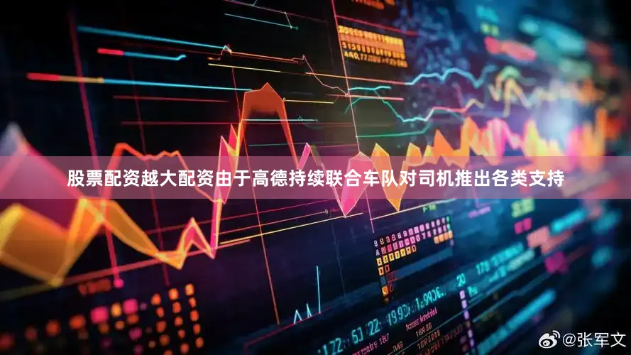 股票配资越大配资由于高德持续联合车队对司机推出各类支持