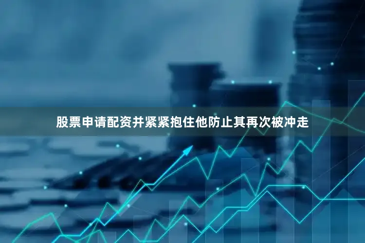 股票申请配资并紧紧抱住他防止其再次被冲走