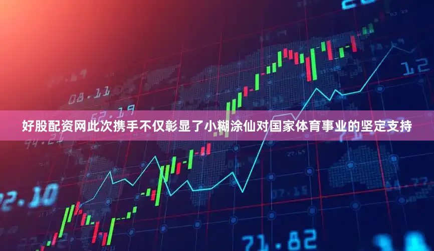 好股配资网此次携手不仅彰显了小糊涂仙对国家体育事业的坚定支持