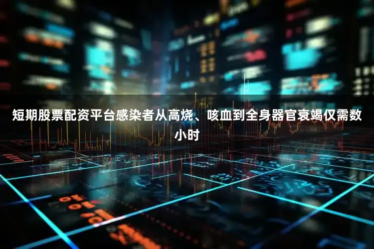 短期股票配资平台感染者从高烧、咳血到全身器官衰竭仅需数小时