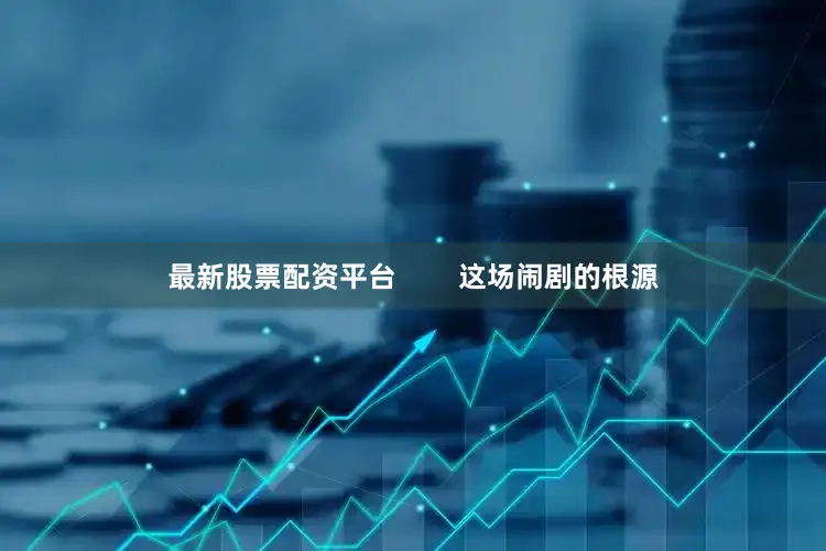 最新股票配资平台        这场闹剧的根源