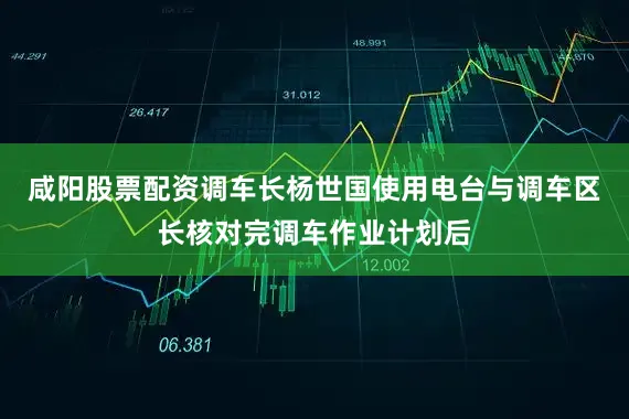 咸阳股票配资调车长杨世国使用电台与调车区长核对完调车作业计划后