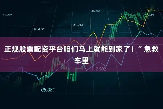 正规股票配资平台咱们马上就能到家了！”急救车里