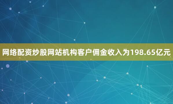 网络配资炒股网站机构客户佣金收入为198.65亿元