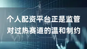个人配资平台正是监管对过热赛道的温和制约