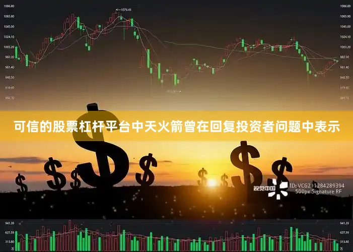 可信的股票杠杆平台中天火箭曾在回复投资者问题中表示