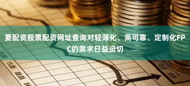 要配资股票配资网址查询对轻薄化、高可靠、定制化FPC的需求日益迫切