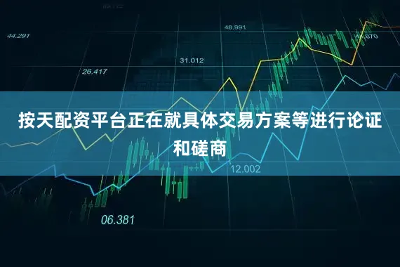 按天配资平台正在就具体交易方案等进行论证和磋商