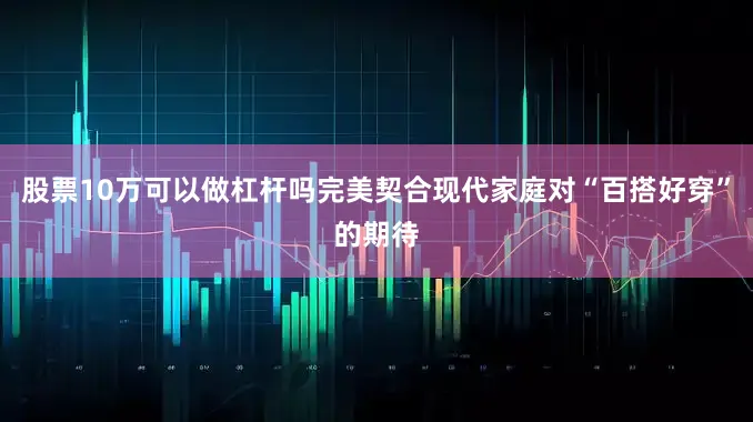 股票10万可以做杠杆吗完美契合现代家庭对“百搭好穿”的期待