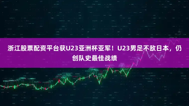 浙江股票配资平台获U23亚洲杯亚军！U23男足不敌日本，仍创队史最佳战绩