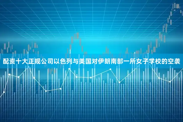 配资十大正规公司以色列与美国对伊朗南部一所女子学校的空袭