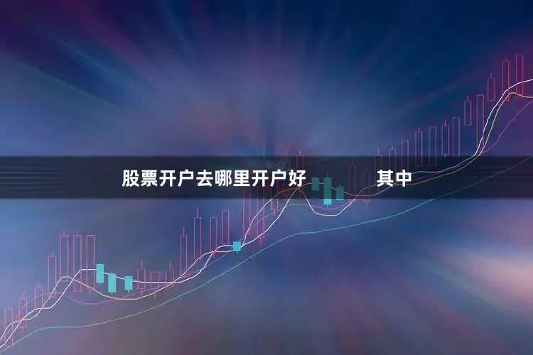 股票开户去哪里开户好              其中