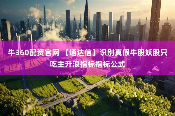 牛360配资官网 【通达信】识别真假牛股妖股只吃主升浪指标指标公式