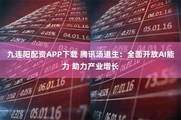 九连阳配资APP下载 腾讯汤道生：全面开放AI能力 助力产业增长