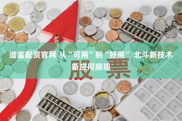 造富配资官网 从“可用”到“好用” 北斗新技术新应用频现