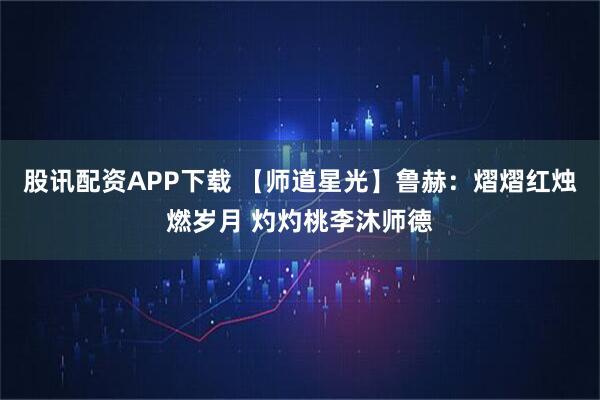 股讯配资APP下载 【师道星光】鲁赫：熠熠红烛燃岁月 灼灼桃李沐师德