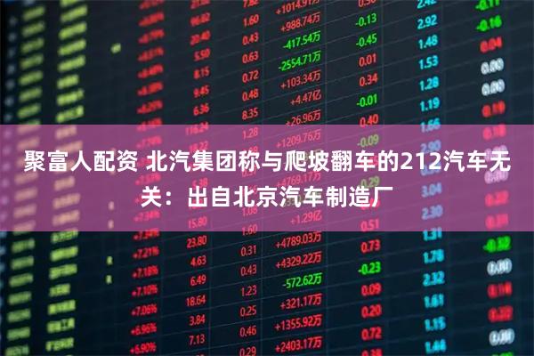 聚富人配资 北汽集团称与爬坡翻车的212汽车无关：出自北京汽车制造厂