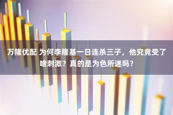 万隆优配 为何李隆基一日连杀三子，他究竟受了啥刺激？真的是为色所迷吗？