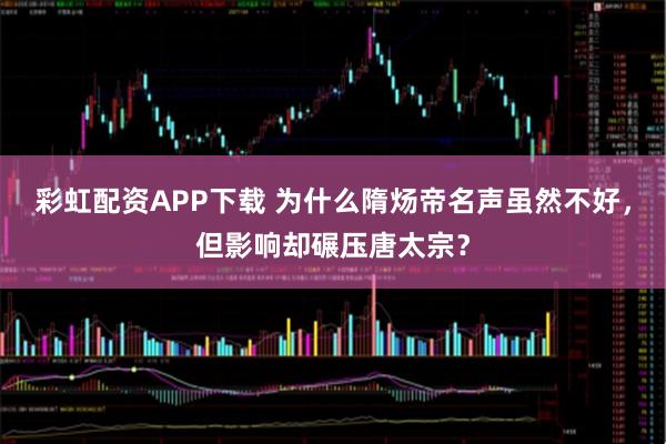 彩虹配资APP下载 为什么隋炀帝名声虽然不好，但影响却碾压唐太宗？