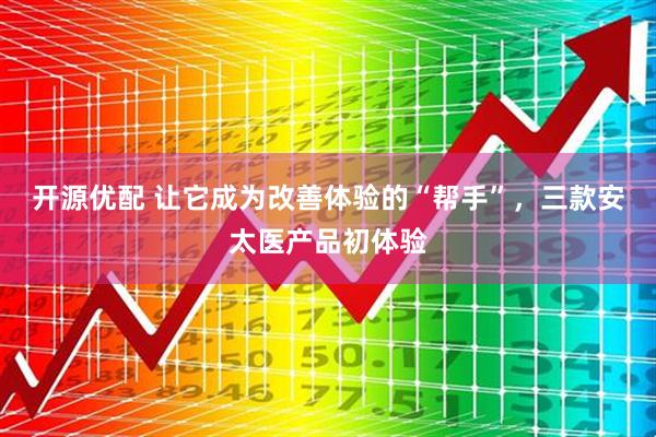 开源优配 让它成为改善体验的“帮手”，三款安太医产品初体验