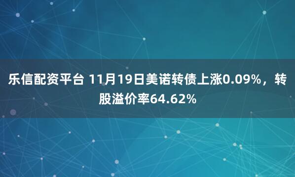 乐信配资平台 11月19日美诺转债上涨0.09%，转股溢价率64.62%