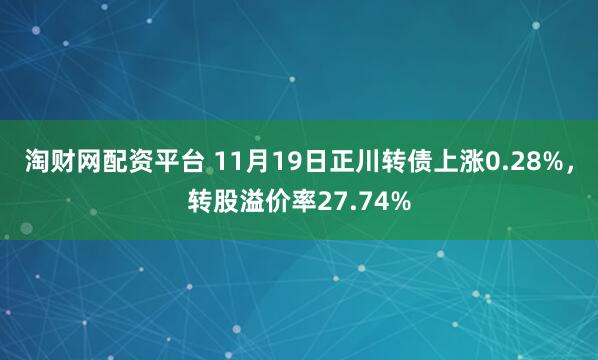 淘财网配资平台 11月19日正川转债上涨0.28%，转股溢价率27.74%