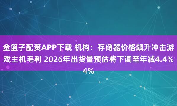 金篮子配资APP下载 机构：存储器价格飙升冲击游戏主机毛利 2026年出货量预估将下调至年减4.4%