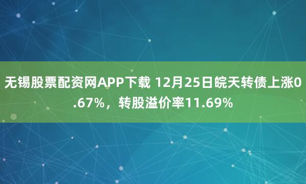 无锡股票配资网APP下载 12月25日皖天转债上涨0.67%，转股溢价率11.69%