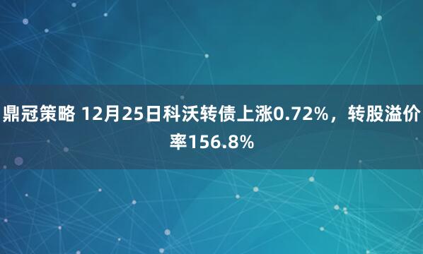 鼎冠策略 12月25日科沃转债上涨0.72%，转股溢价率156.8%