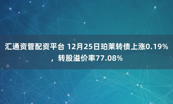 汇通资管配资平台 12月25日珀莱转债上涨0.19%，转股溢价率77.08%
