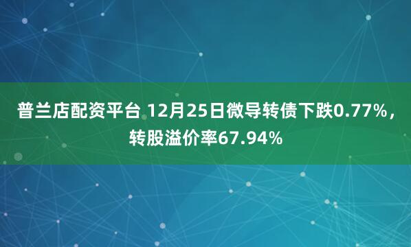 普兰店配资平台 12月25日微导转债下跌0.77%，转股溢价率67.94%