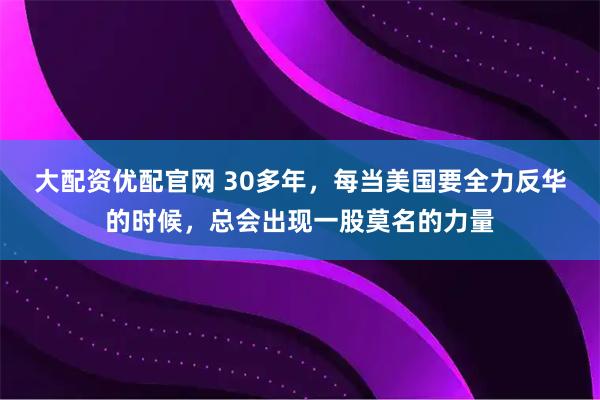 大配资优配官网 30多年，每当美国要全力反华的时候，总会出现一股莫名的力量