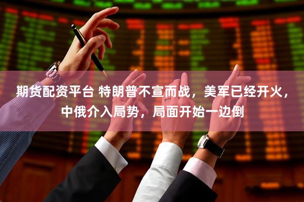 期货配资平台 特朗普不宣而战，美军已经开火，中俄介入局势，局面开始一边倒