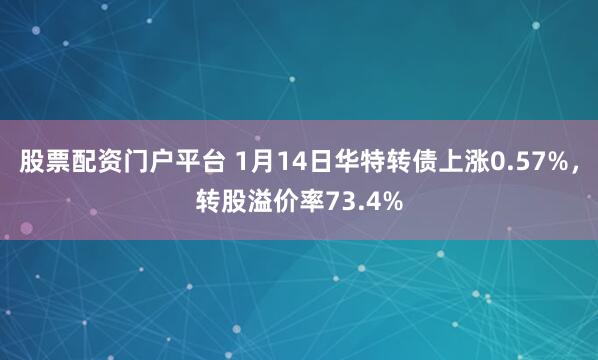 股票配资门户平台 1月14日华特转债上涨0.57%，转股溢价率73.4%