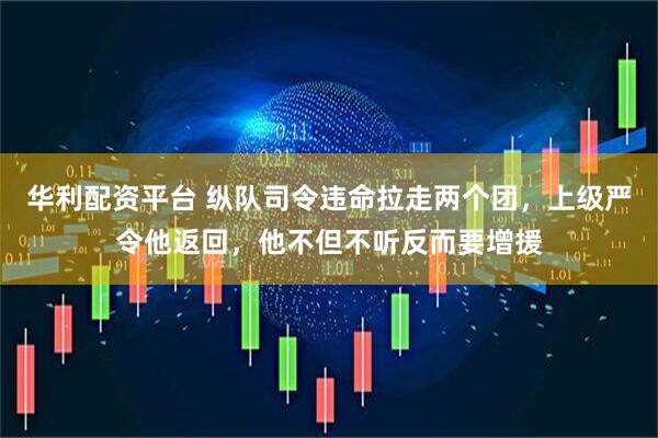 华利配资平台 纵队司令违命拉走两个团，上级严令他返回，他不但不听反而要增援