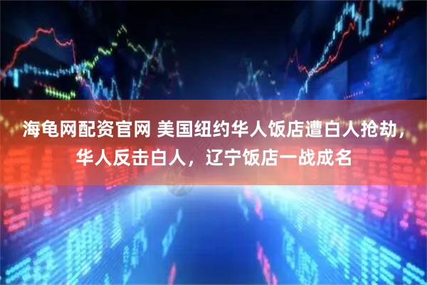 海龟网配资官网 美国纽约华人饭店遭白人抢劫，华人反击白人，辽宁饭店一战成名