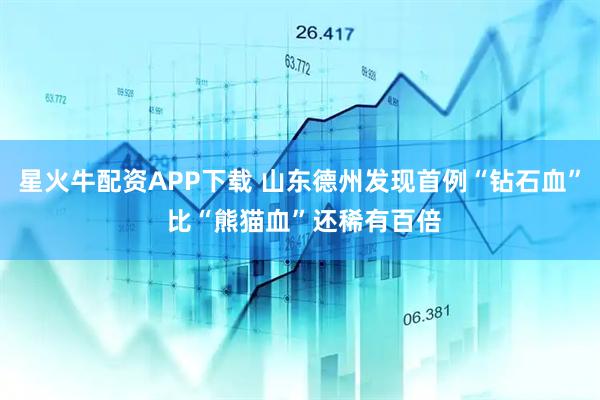 星火牛配资APP下载 山东德州发现首例“钻石血” 比“熊猫血”还稀有百倍