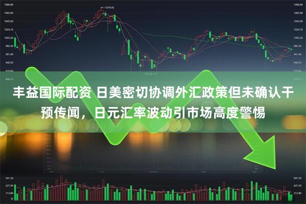 丰益国际配资 日美密切协调外汇政策但未确认干预传闻，日元汇率波动引市场高度警惕