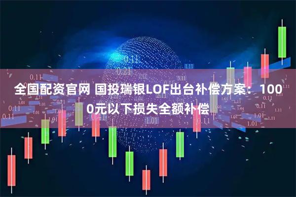 全国配资官网 国投瑞银LOF出台补偿方案：1000元以下损失全额补偿