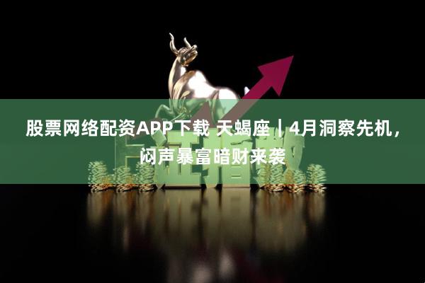 股票网络配资APP下载 天蝎座｜4月洞察先机，闷声暴富暗财来袭