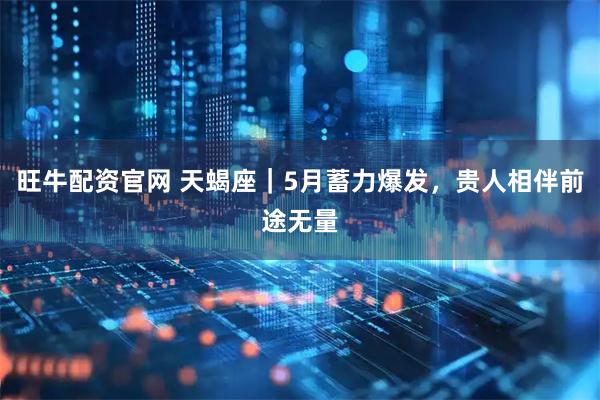 旺牛配资官网 天蝎座｜5月蓄力爆发，贵人相伴前途无量